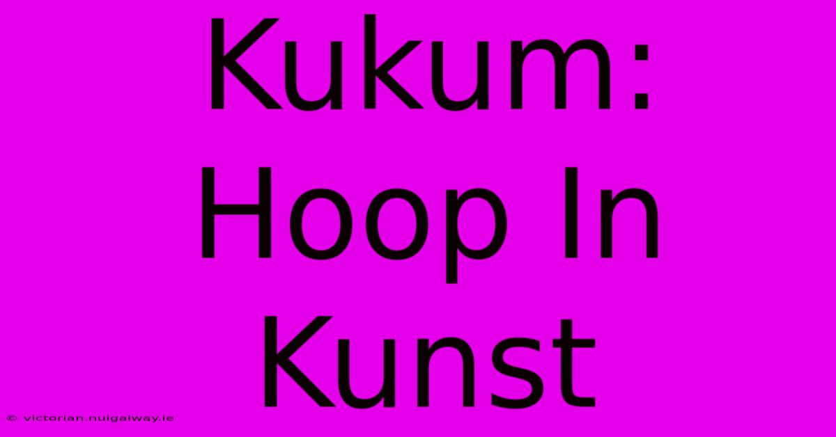 Kukum: Hoop In Kunst