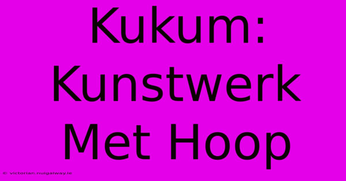 Kukum: Kunstwerk Met Hoop