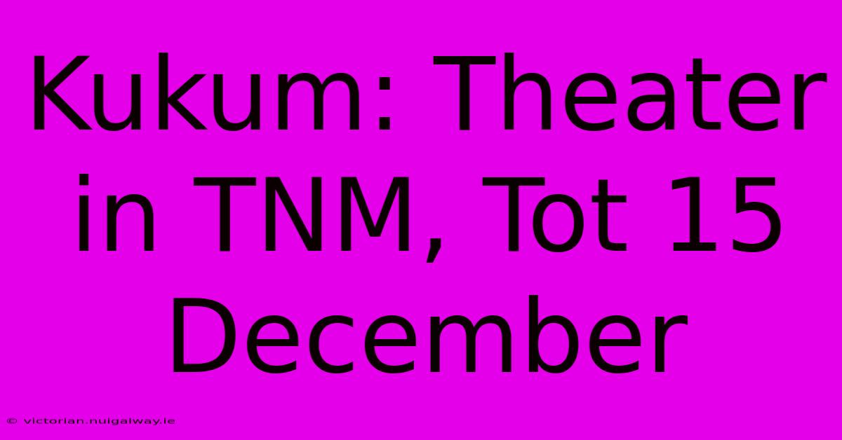 Kukum: Theater In TNM, Tot 15 December