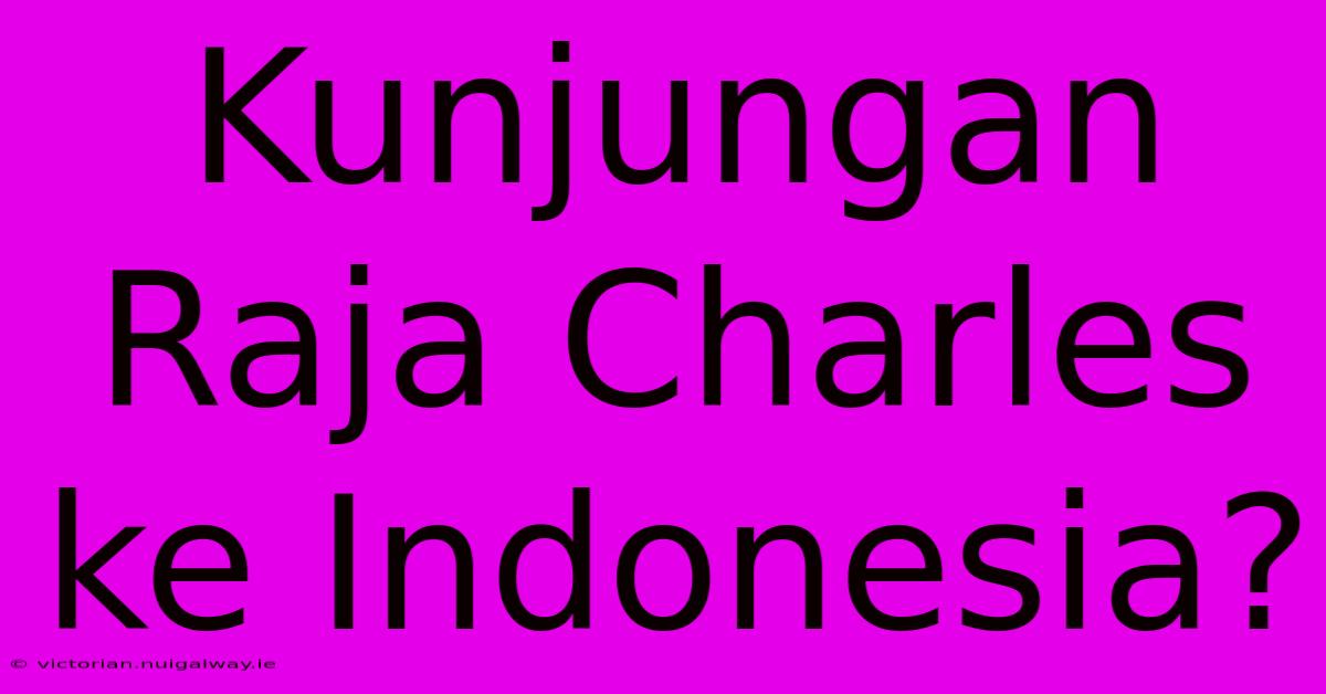 Kunjungan Raja Charles Ke Indonesia?