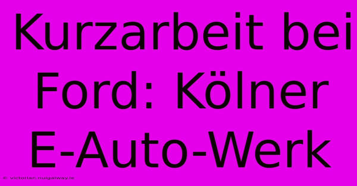 Kurzarbeit Bei Ford: Kölner E-Auto-Werk