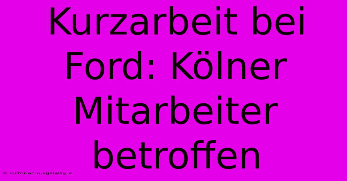 Kurzarbeit Bei Ford: Kölner Mitarbeiter Betroffen