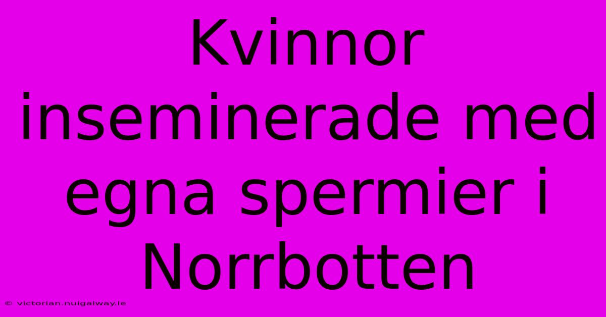 Kvinnor Inseminerade Med Egna Spermier I Norrbotten