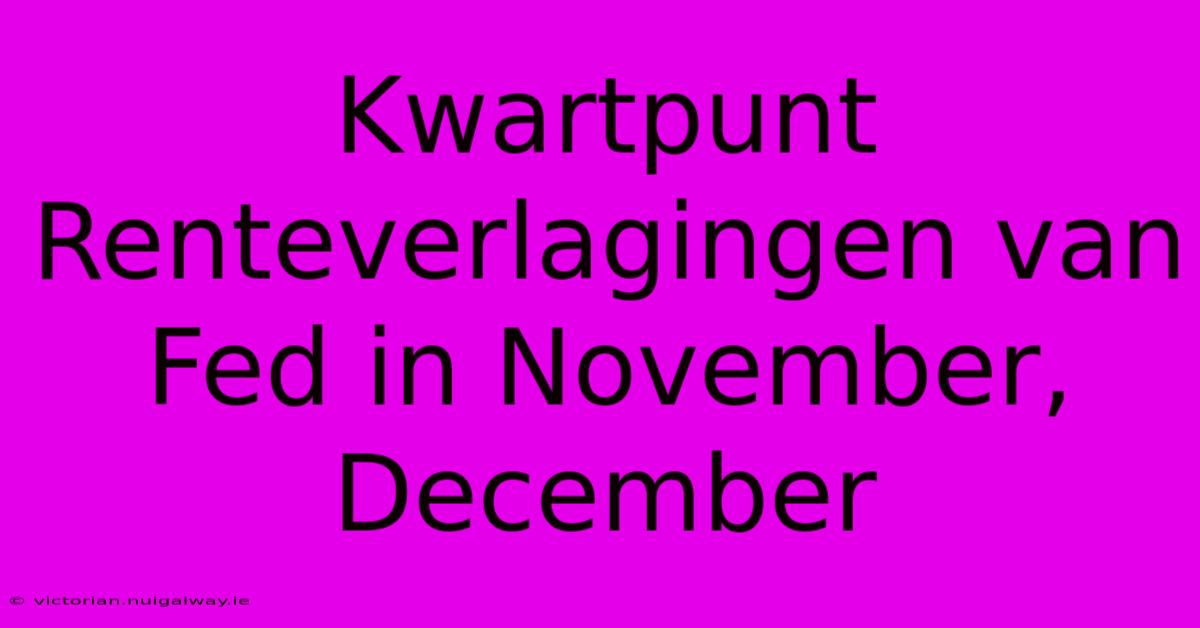 Kwartpunt Renteverlagingen Van Fed In November, December