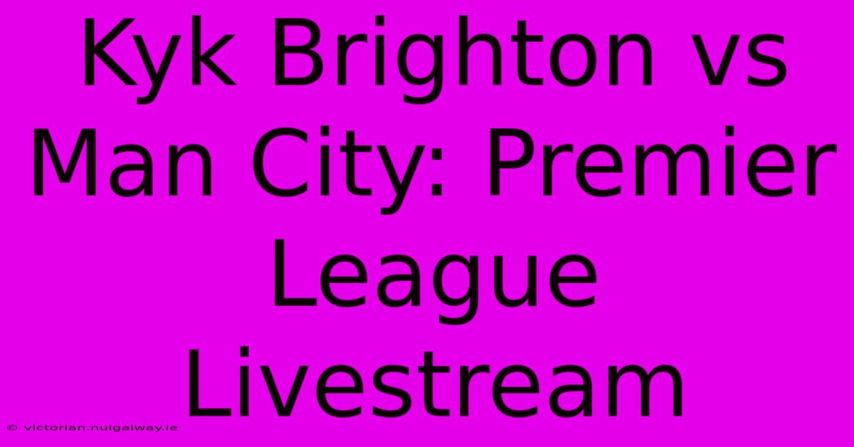 Kyk Brighton Vs Man City: Premier League Livestream 