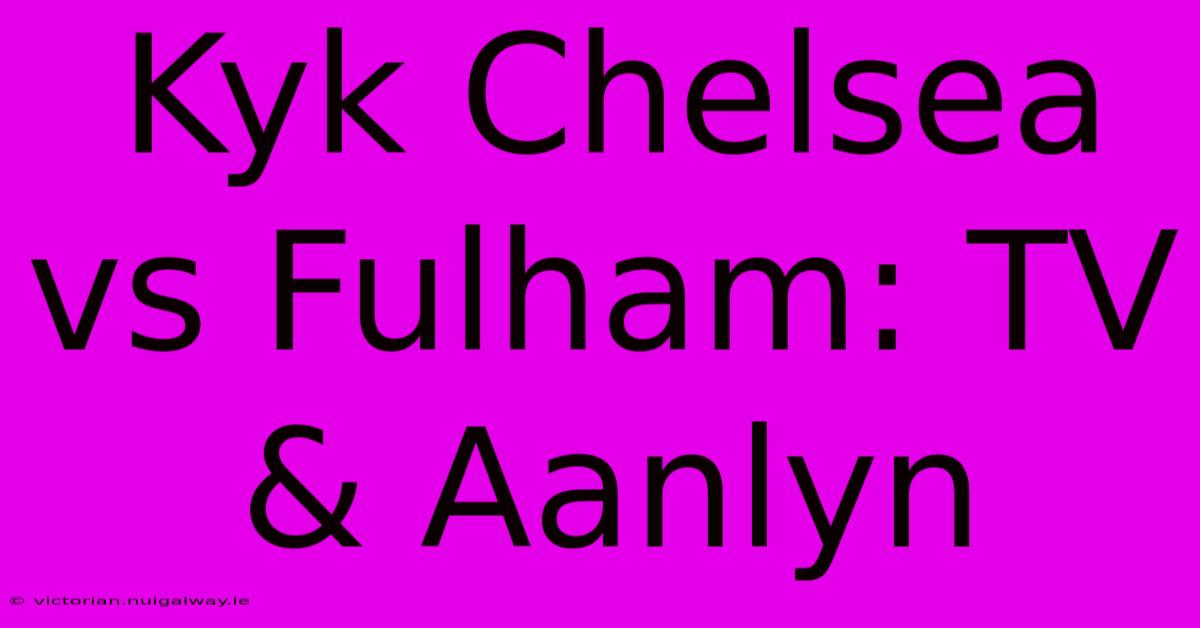 Kyk Chelsea Vs Fulham: TV & Aanlyn