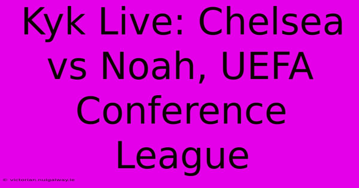 Kyk Live: Chelsea Vs Noah, UEFA Conference League 