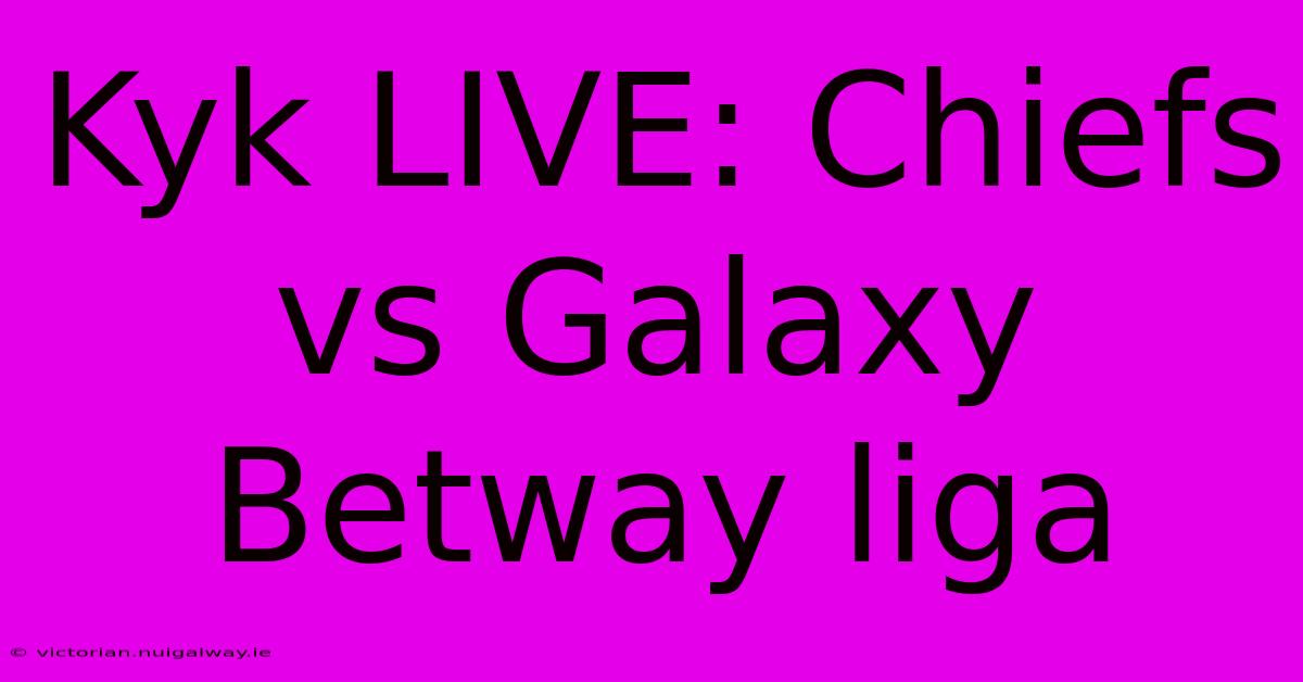 Kyk LIVE: Chiefs Vs Galaxy Betway Liga