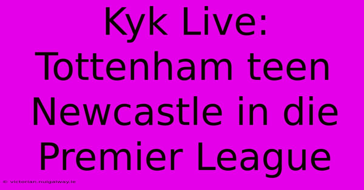 Kyk Live: Tottenham Teen Newcastle In Die Premier League