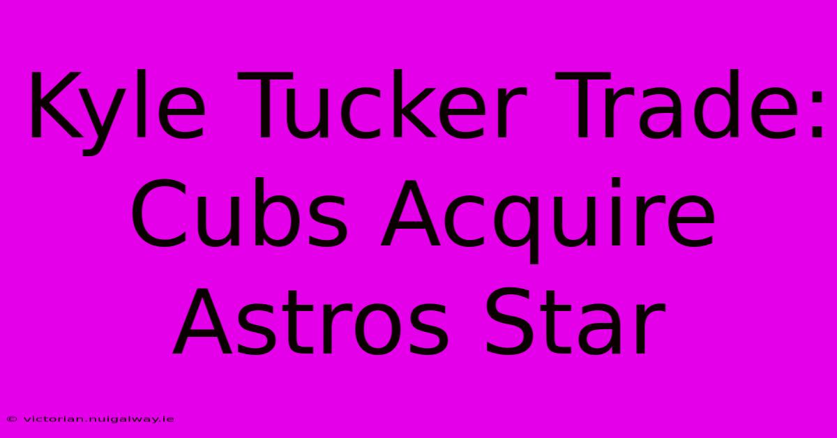 Kyle Tucker Trade: Cubs Acquire Astros Star