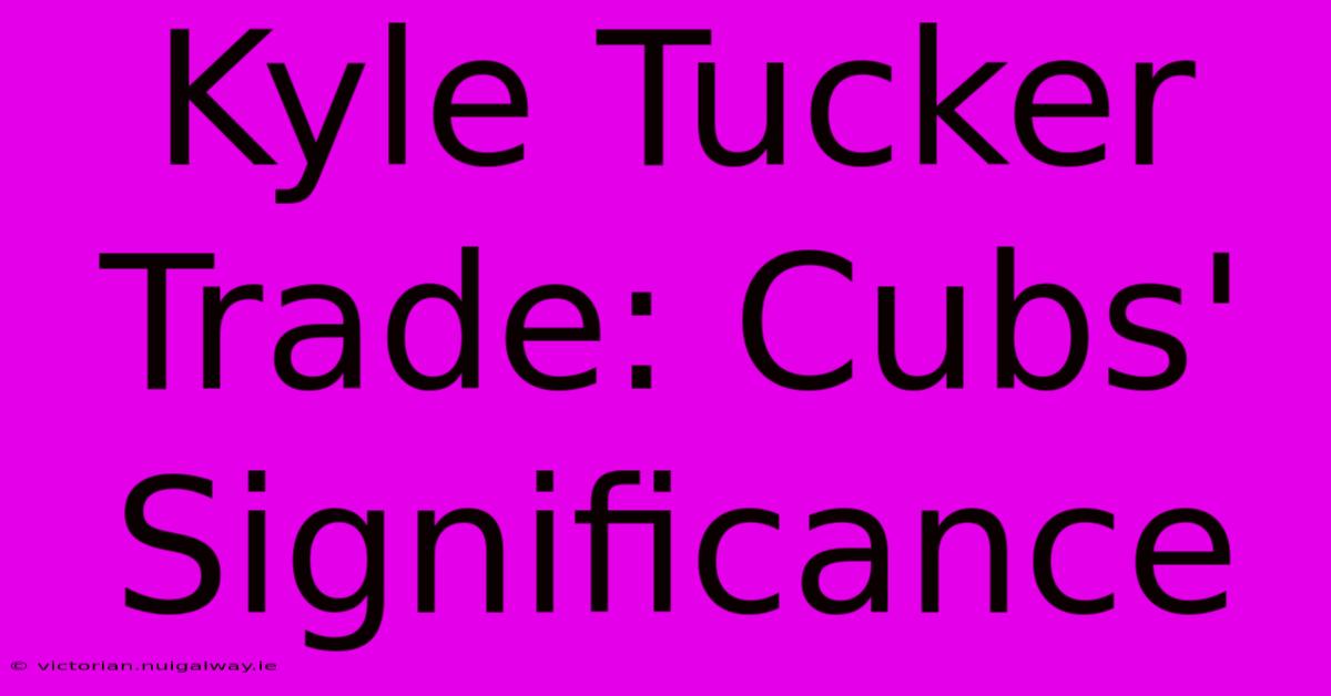 Kyle Tucker Trade: Cubs' Significance