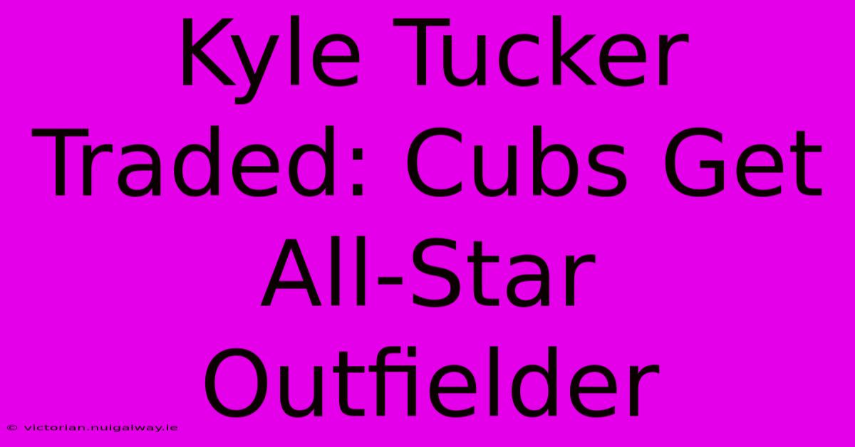 Kyle Tucker Traded: Cubs Get All-Star Outfielder