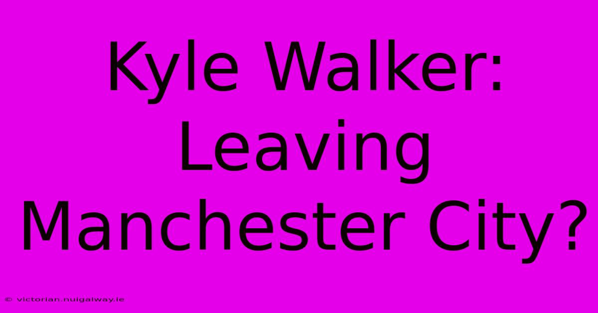 Kyle Walker: Leaving Manchester City?