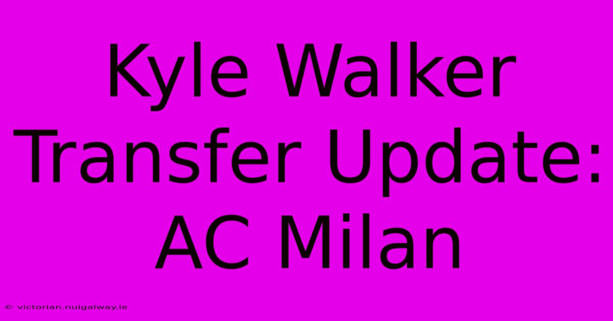 Kyle Walker Transfer Update: AC Milan