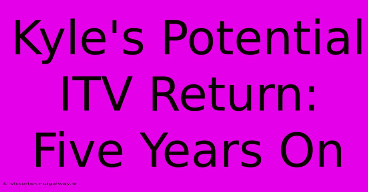 Kyle's Potential ITV Return: Five Years On