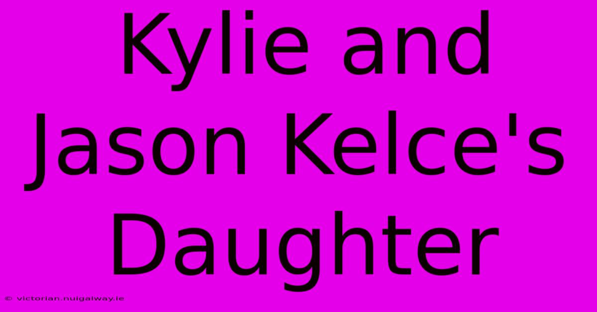 Kylie And Jason Kelce's Daughter