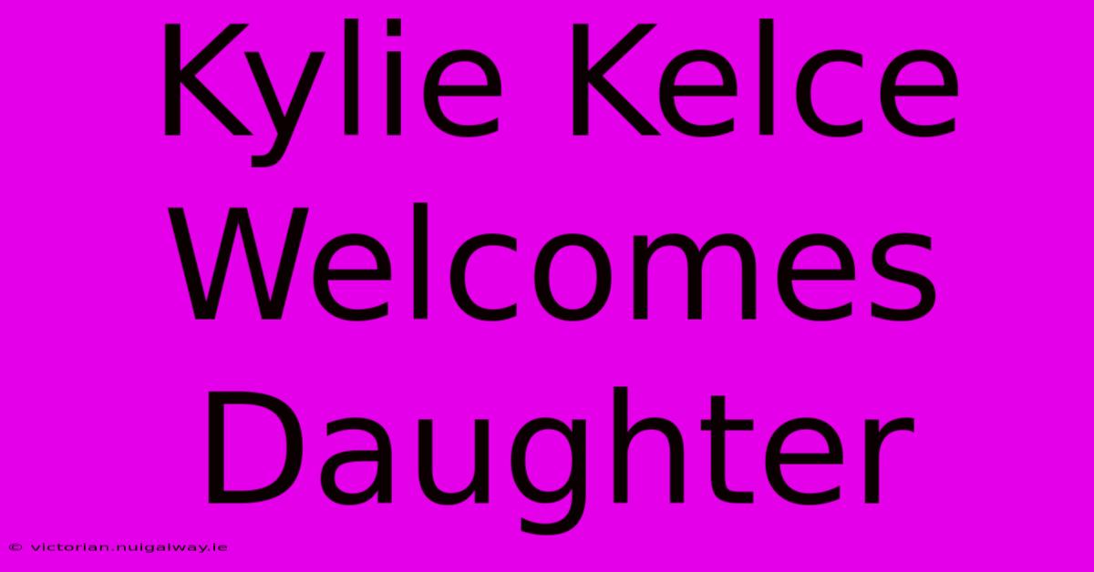 Kylie Kelce Welcomes Daughter