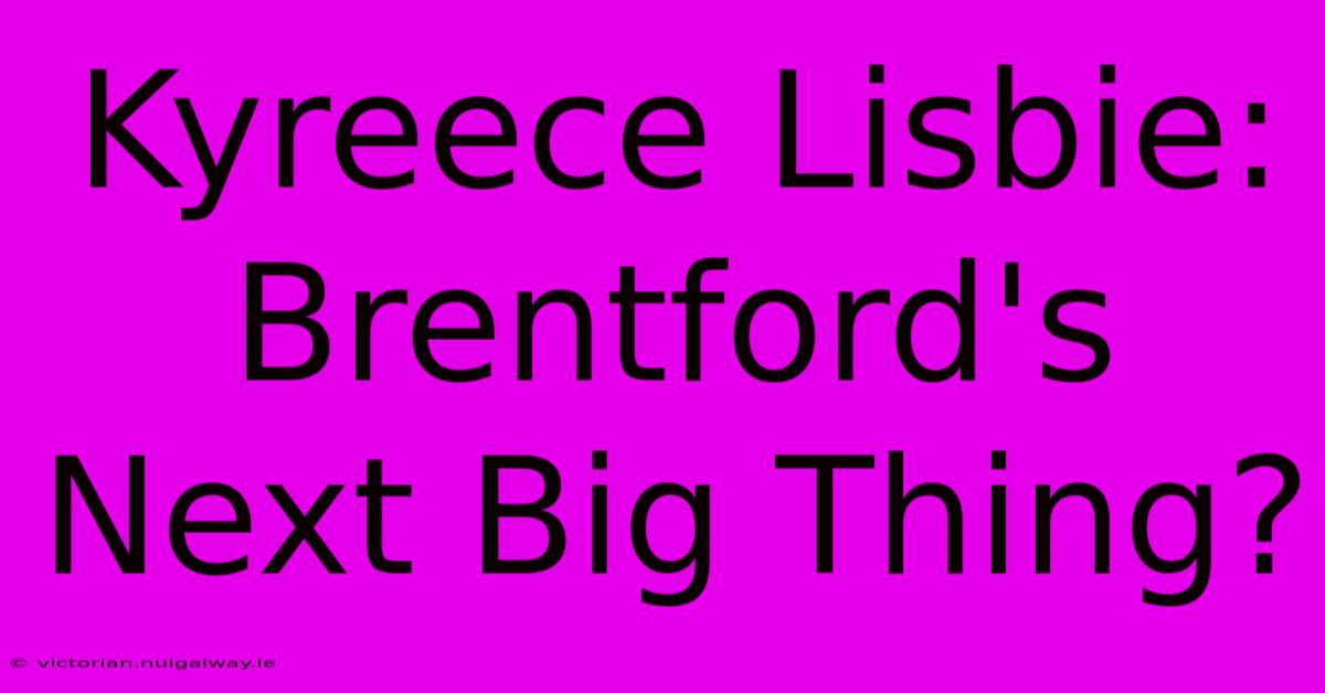 Kyreece Lisbie: Brentford's Next Big Thing?