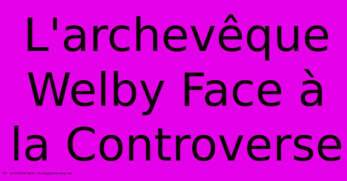 L'archevêque Welby Face À La Controverse