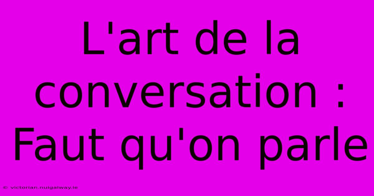 L'art De La Conversation : Faut Qu'on Parle