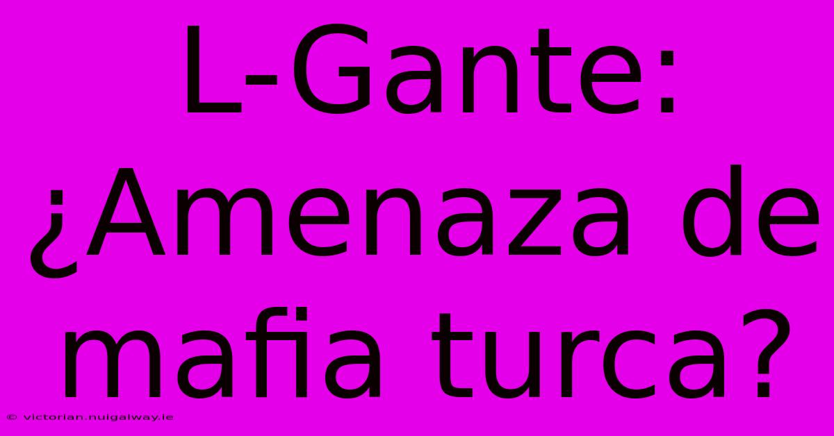 L-Gante: ¿Amenaza De Mafia Turca?