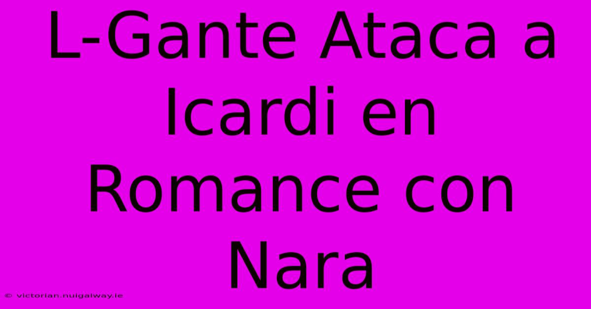 L-Gante Ataca A Icardi En Romance Con Nara