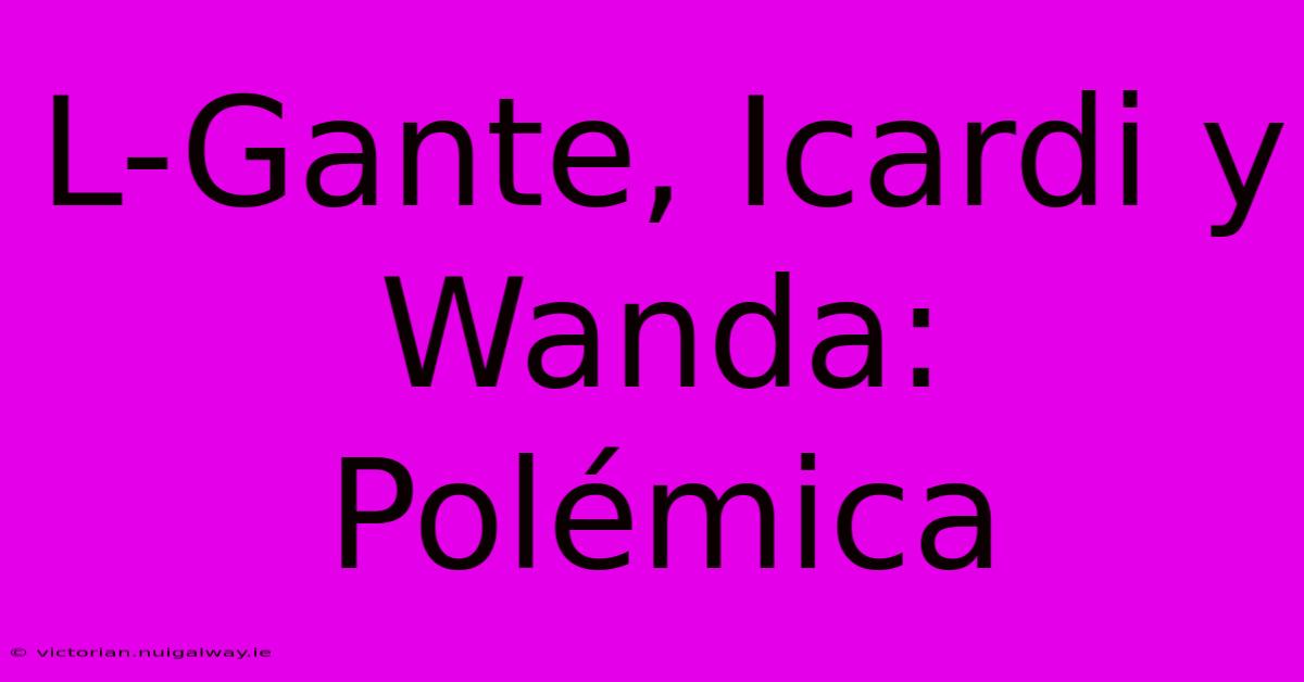 L-Gante, Icardi Y Wanda: Polémica