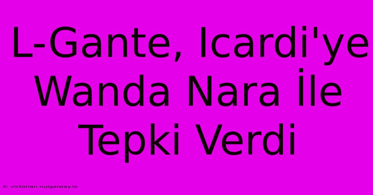 L-Gante, Icardi'ye Wanda Nara İle Tepki Verdi 