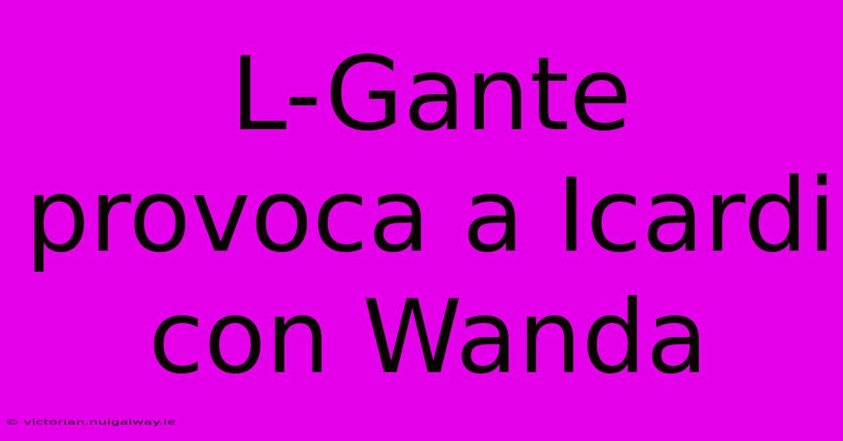 L-Gante Provoca A Icardi Con Wanda