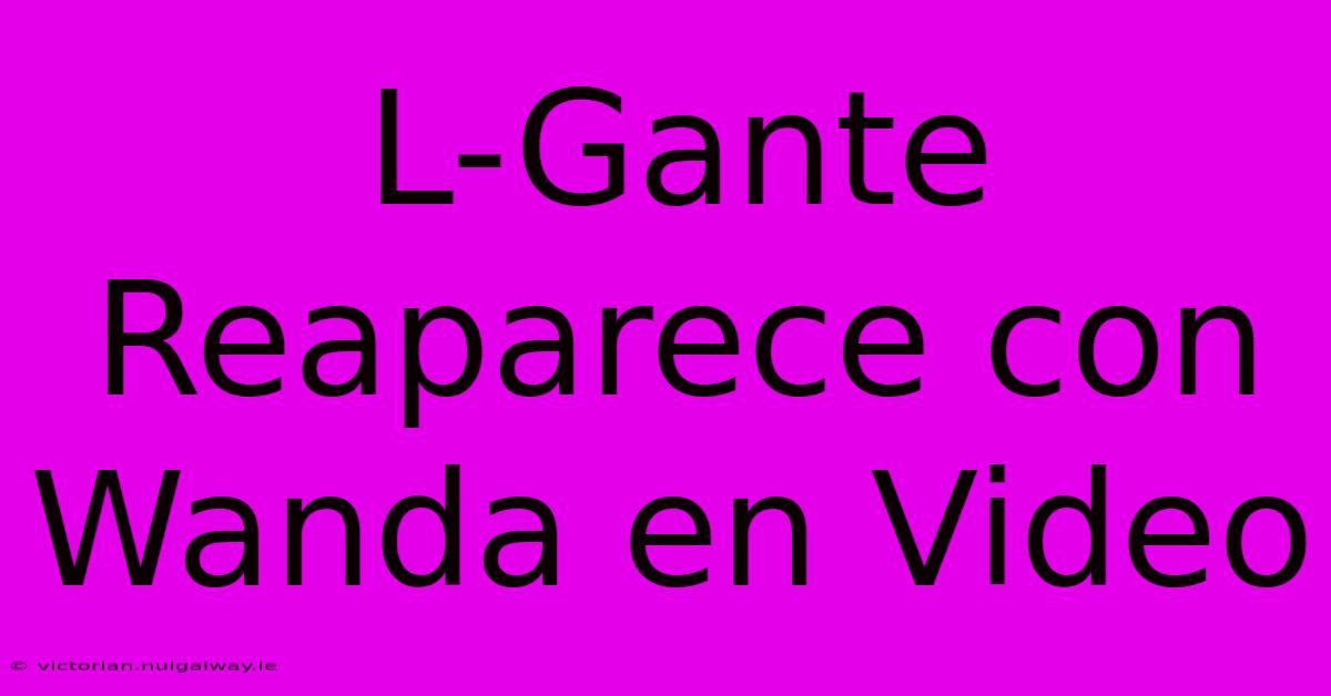 L-Gante Reaparece Con Wanda En Video