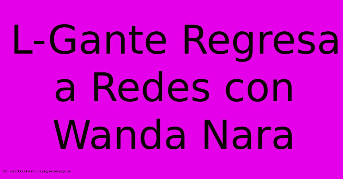 L-Gante Regresa A Redes Con Wanda Nara