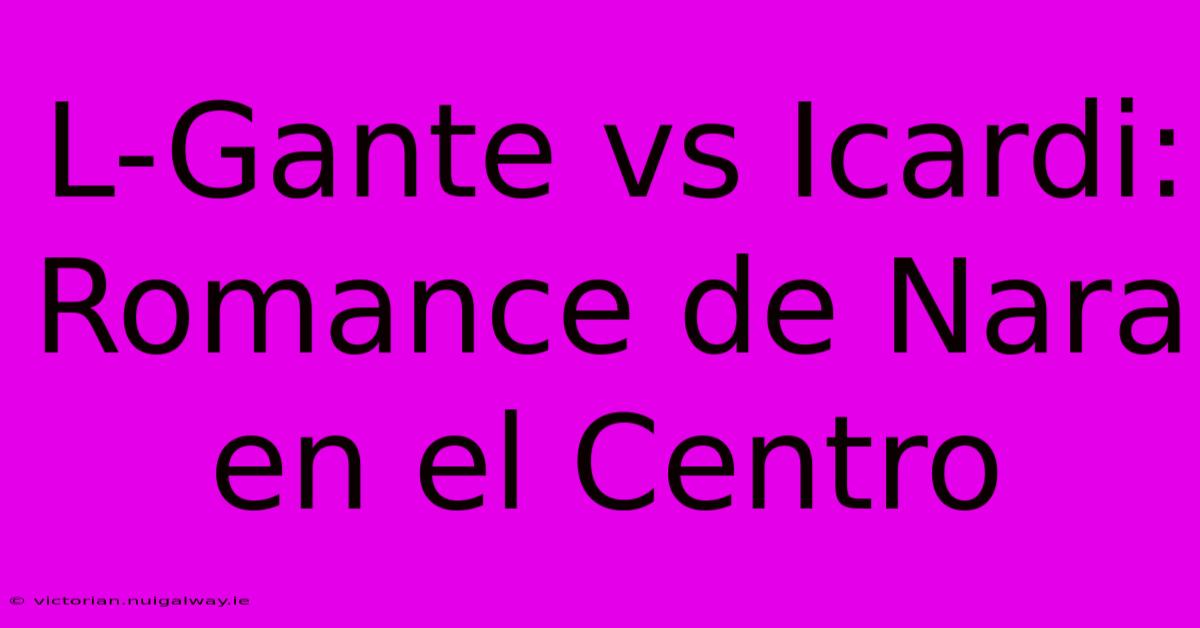 L-Gante Vs Icardi: Romance De Nara En El Centro 