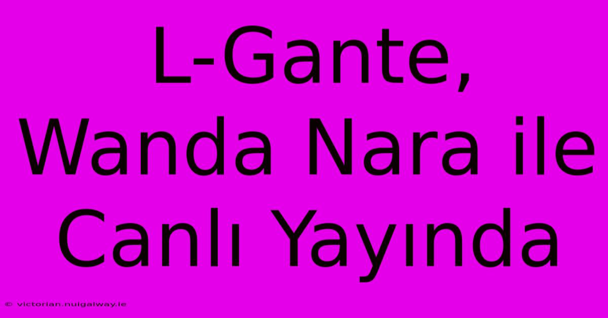 L-Gante, Wanda Nara Ile Canlı Yayında