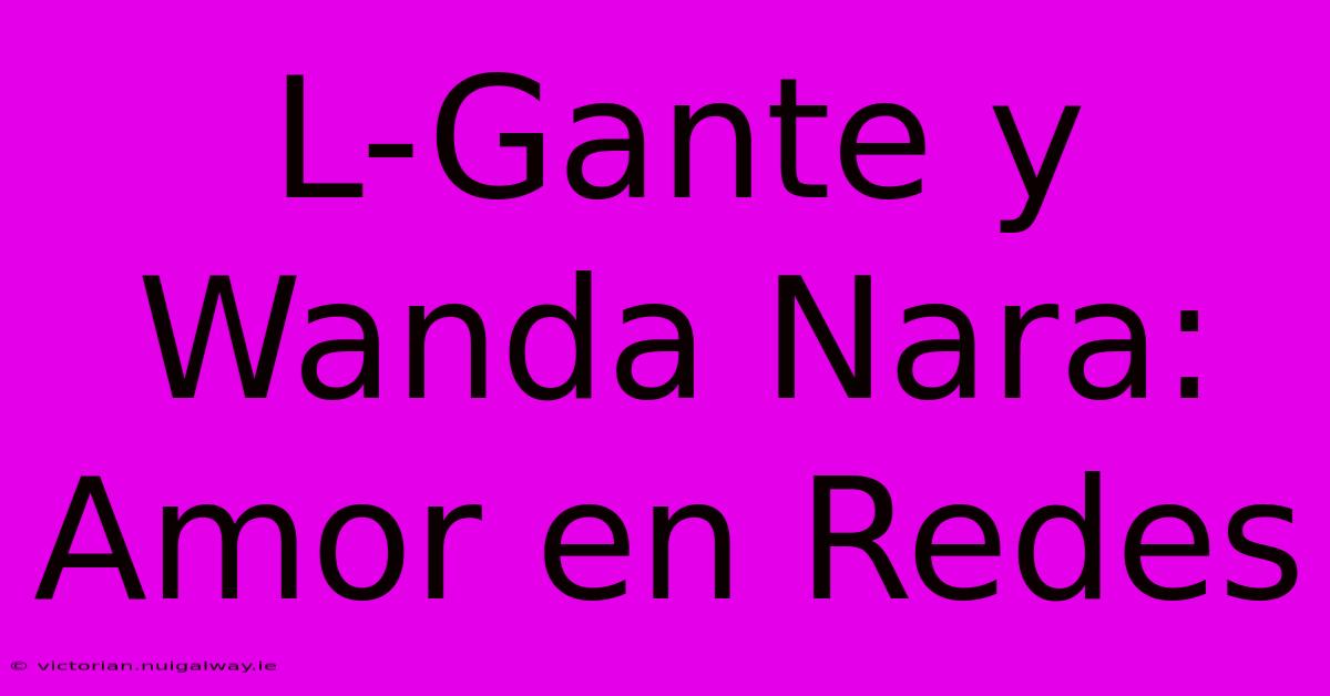 L-Gante Y Wanda Nara: Amor En Redes