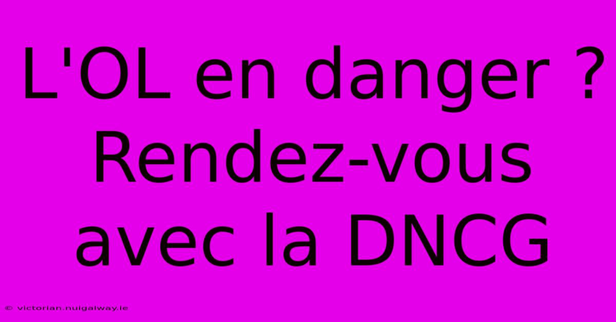 L'OL En Danger ? Rendez-vous Avec La DNCG