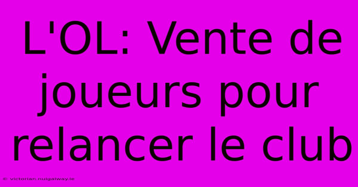 L'OL: Vente De Joueurs Pour Relancer Le Club