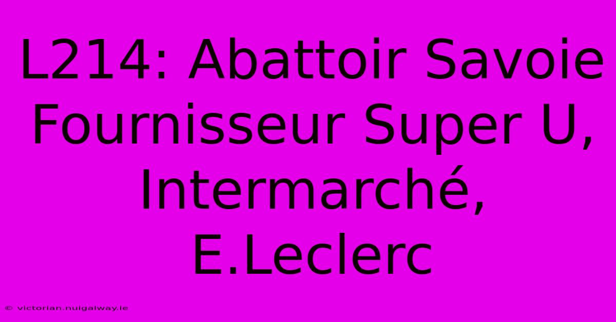 L214: Abattoir Savoie Fournisseur Super U, Intermarché, E.Leclerc 