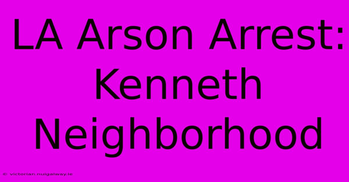 LA Arson Arrest: Kenneth Neighborhood