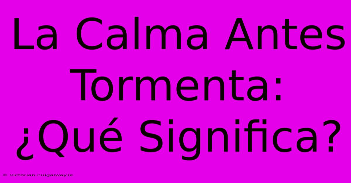 La Calma Antes Tormenta:  ¿Qué Significa?