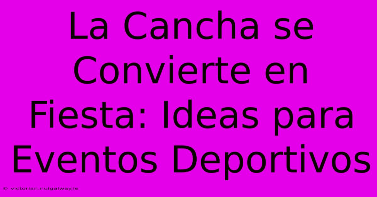 La Cancha Se Convierte En Fiesta: Ideas Para Eventos Deportivos