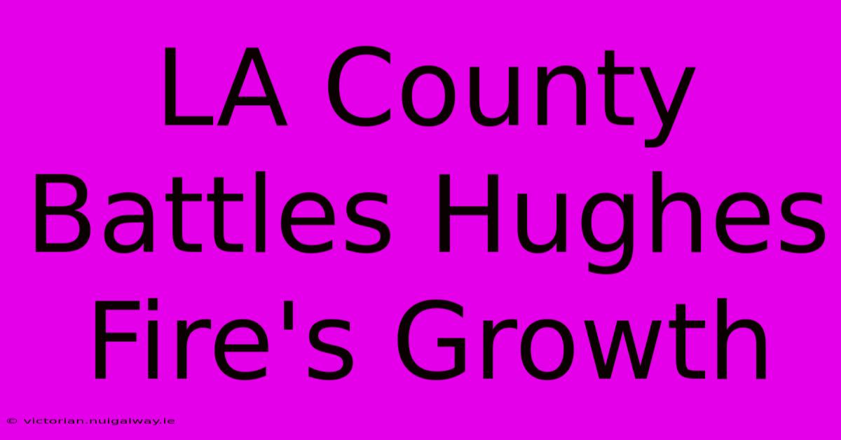 LA County Battles Hughes Fire's Growth