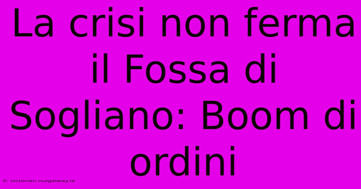 La Crisi Non Ferma Il Fossa Di Sogliano: Boom Di Ordini