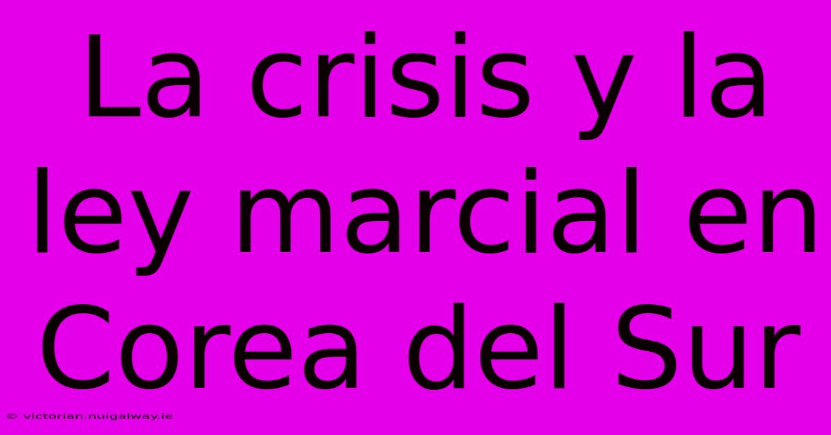 La Crisis Y La Ley Marcial En Corea Del Sur