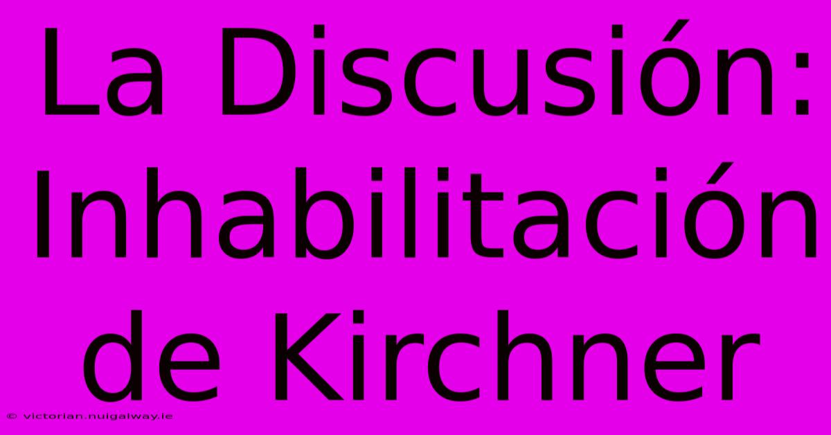 La Discusión: Inhabilitación De Kirchner 