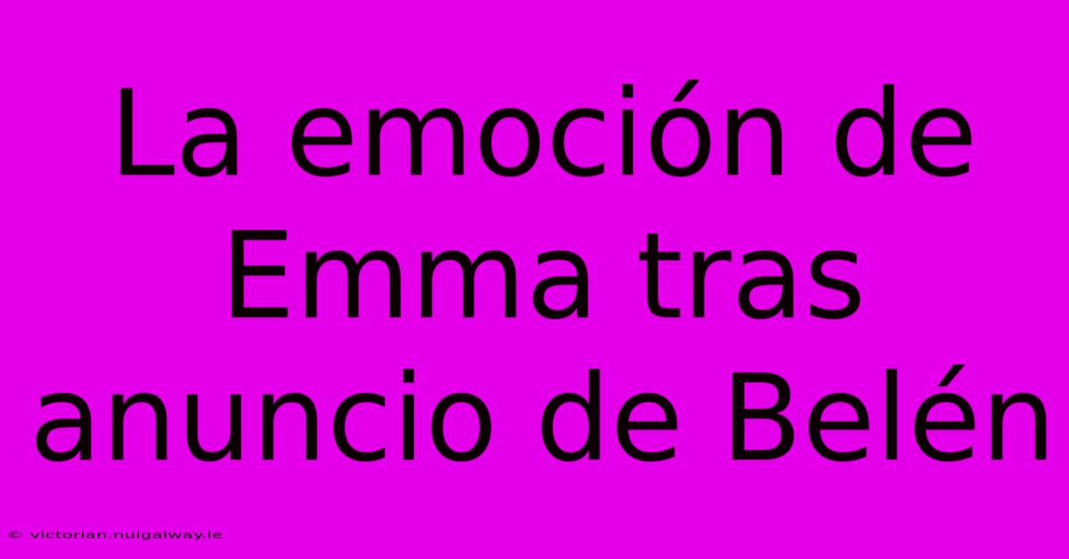 La Emoción De Emma Tras Anuncio De Belén