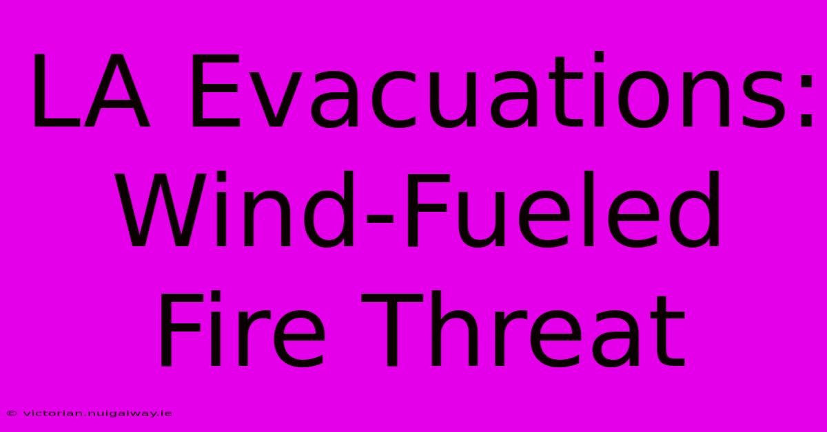 LA Evacuations: Wind-Fueled Fire Threat