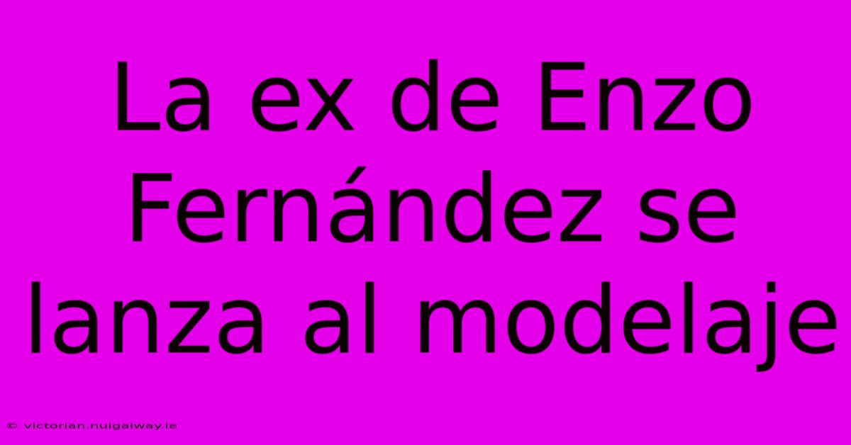 La Ex De Enzo Fernández Se Lanza Al Modelaje