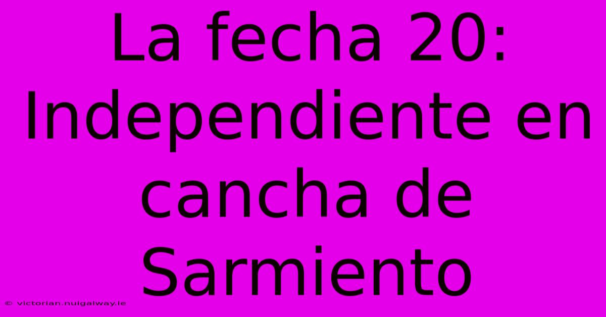 La Fecha 20: Independiente En Cancha De Sarmiento 