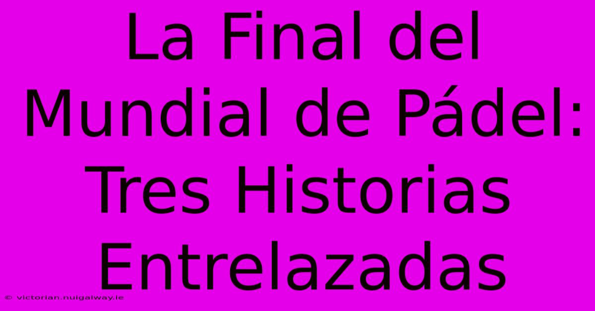 La Final Del Mundial De Pádel: Tres Historias Entrelazadas 