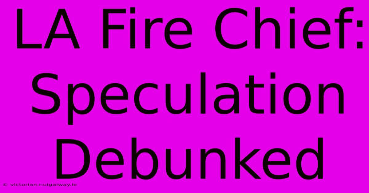 LA Fire Chief: Speculation Debunked